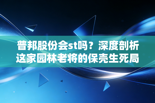 普邦股份会st吗？深度剖析这家园林老将的保壳生死局