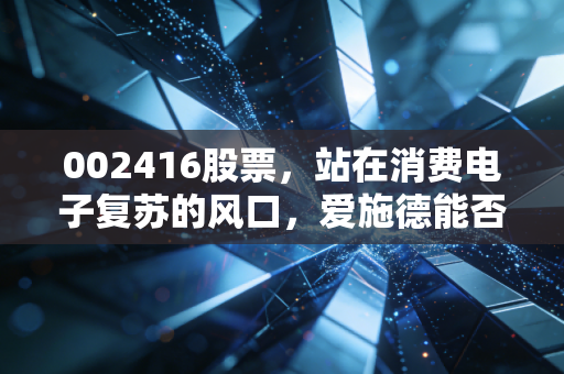 002416股票,站在消费电子复苏的风口,爱施德能否撑起隐形冠军的野心?