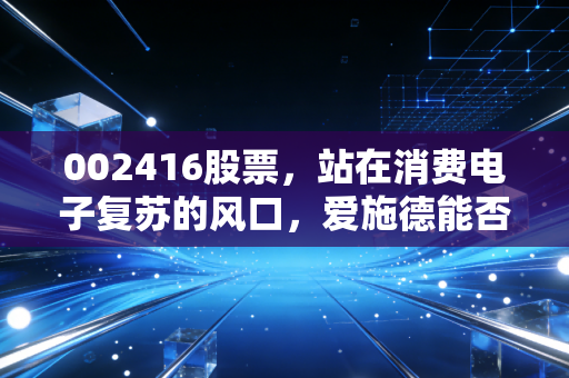 002416股票，站在消费电子复苏的风口，爱施德能否撑起隐形冠军的野心？