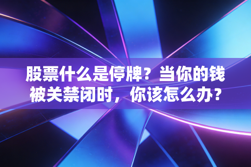 股票什么是停牌？当你的钱被关禁闭时，你该怎么办？