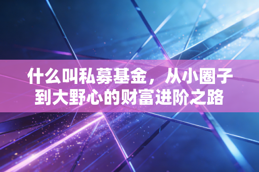什么叫私募基金,从小圈子到大野心的财富进阶之路