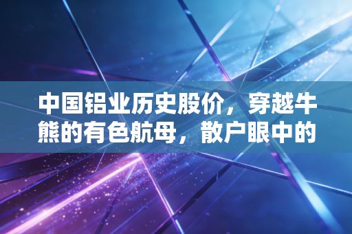 中国铝业历史股价，穿越牛熊的有色航母，散户眼中的周期悲欢录