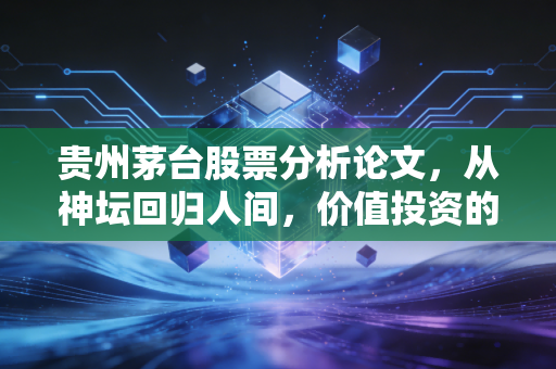 贵州茅台股票分析论文，从神坛回归人间，价值投资的十字路口