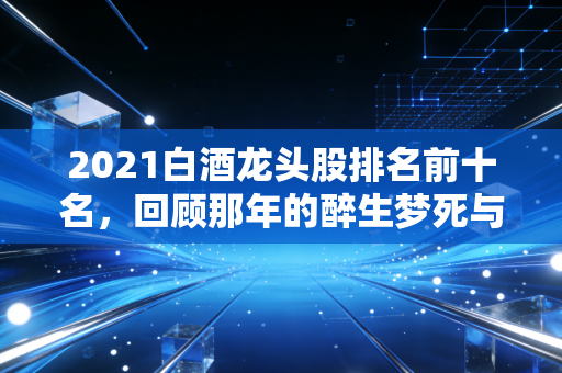 2021白酒龙头股排名前十名，回顾那年的醉生梦死与资本狂欢