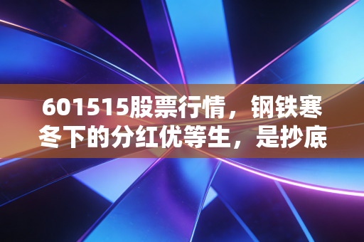 601515股票行情，钢铁寒冬下的分红优等生，是抄底良机还是价值陷阱？