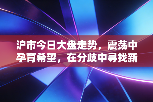 沪市今日大盘走势，震荡中孕育希望，在分歧中寻找新的平衡点