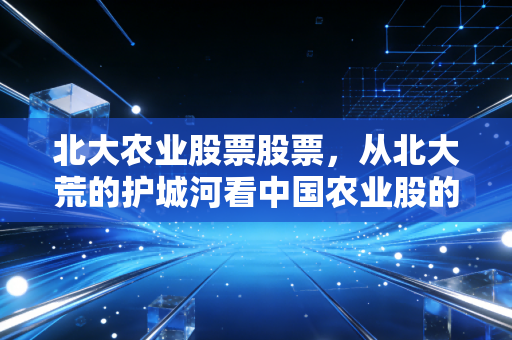 北大农业股票股票,从北大荒的护城河看中国农业股的真实成色