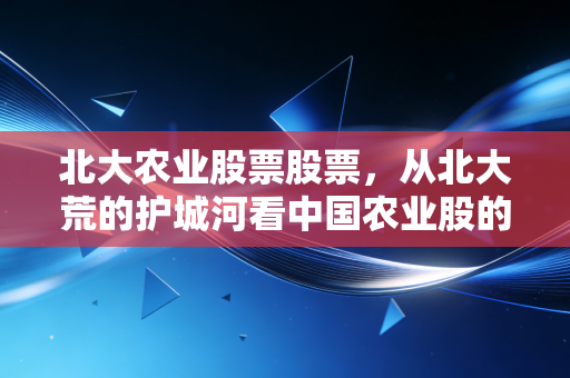 北大农业股票股票，从北大荒的护城河看中国农业股的真实成色