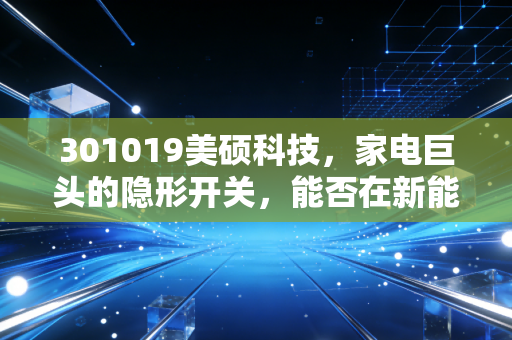 301019美硕科技，家电巨头的隐形开关，能否在新能源赛道突围？