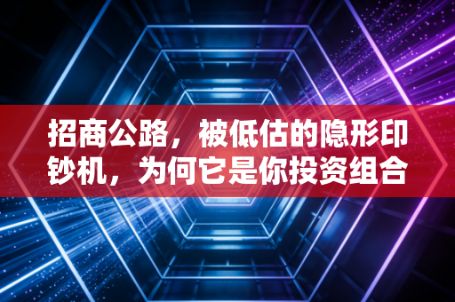 招商公路,被低估的隐形印钞机,为何它是你投资组合里的压舱石?
