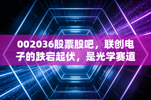 002036股票股吧，联创电子的跌宕起伏，是光学赛道的遗珠还是散户的修罗场？