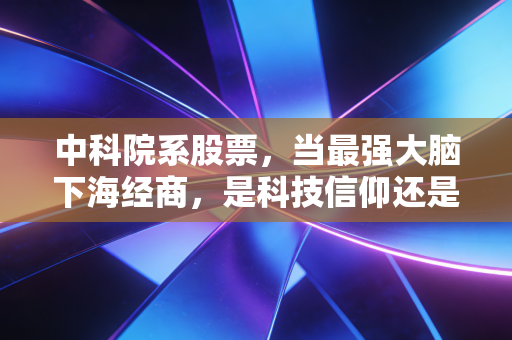 中科院系股票,当最强大脑下海经商,是科技信仰还是资本泡沫?