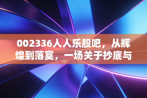 002336人人乐股吧，从辉煌到落寞，一场关于抄底与逃生的散户众生相