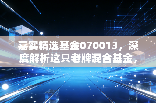 嘉实精选基金070013，深度解析这只老牌混合基金，是否值得你加入自选池？