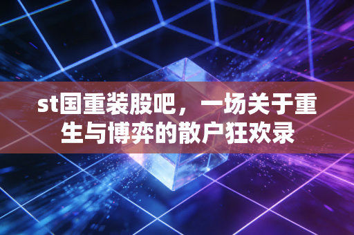 st国重装股吧,一场关于重生与博弈的散户狂欢录