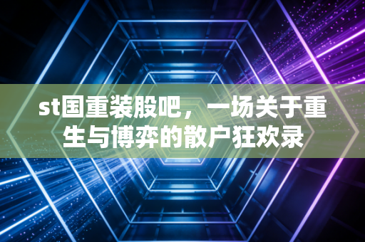 st国重装股吧，一场关于重生与博弈的散户狂欢录