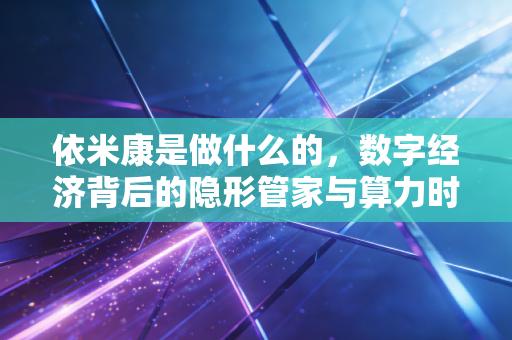 依米康是做什么的，数字经济背后的隐形管家与算力时代的淘金铲