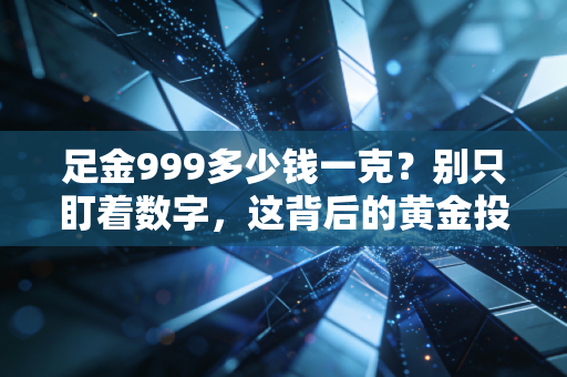 足金999多少钱一克?别只盯着数字,这背后的黄金投资账你得算明白