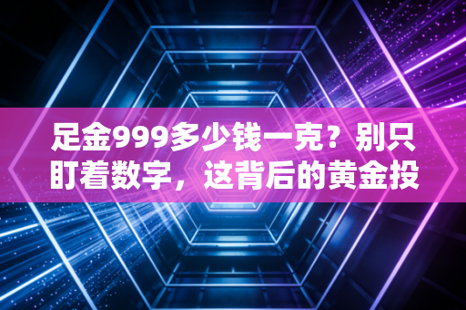 足金999多少钱一克?别只盯着数字,这背后的黄金投资账你得算明白
