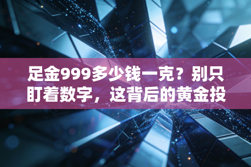 足金999多少钱一克？别只盯着数字，这背后的黄金投资账你得算明白