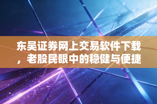 东吴证券网上交易软件下载,老股民眼中的稳健与便捷,以及那些你必须知道的交易细节