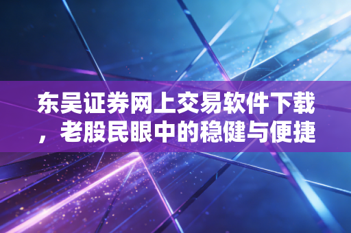 东吴证券网上交易软件下载,老股民眼中的稳健与便捷,以及那些你必须知道的交易细节