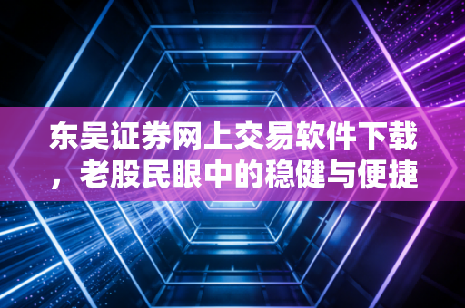 东吴证券网上交易软件下载，老股民眼中的稳健与便捷，以及那些你必须知道的交易细节