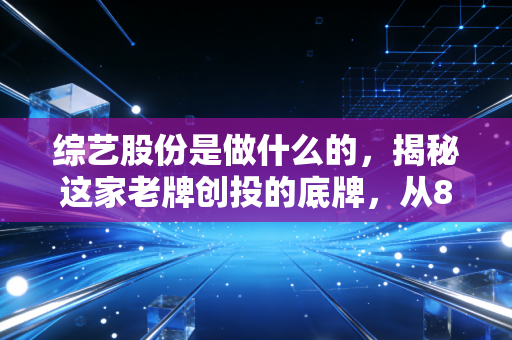综艺股份是做什么的，揭秘这家老牌创投的底牌，从8848到芯片的跨界之路