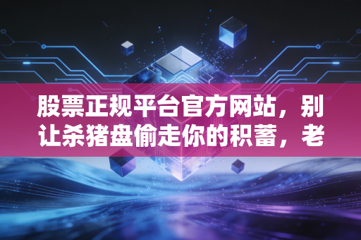 股票正规平台官方网站，别让杀猪盘偷走你的积蓄，老股民教你如何避坑