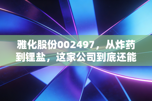 雅化股份002497,从炸药到锂盐,这家公司到底还能不能炸响资本市场的春天?