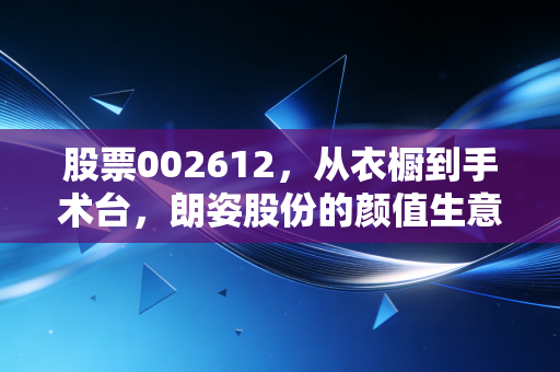 股票002612，从衣橱到手术台，朗姿股份的颜值生意经与资本博弈