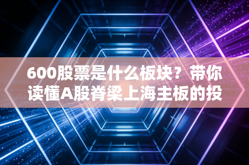 600股票是什么板块？带你读懂A股脊梁上海主板的投资逻辑