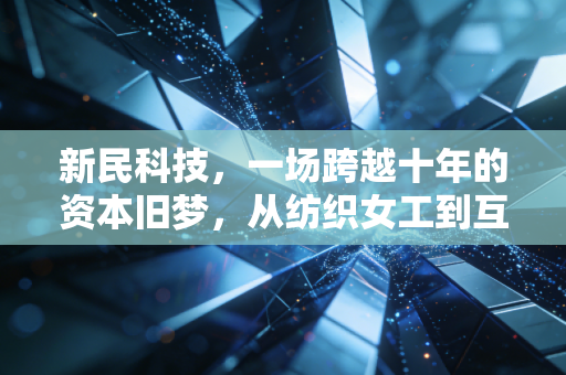 新民科技，一场跨越十年的资本旧梦，从纺织女工到互联网概念的魔幻变身