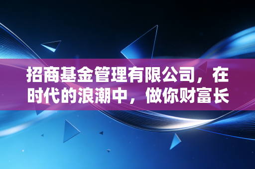 招商基金管理有限公司，在时代的浪潮中，做你财富长跑最稳健的陪跑者