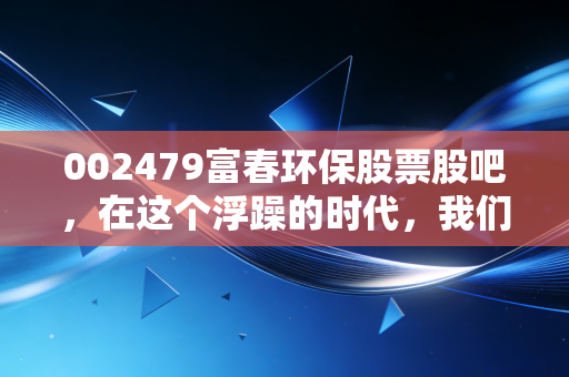 002479富春环保股票股吧，在这个浮躁的时代，我们该如何审视一只隐形的环保股？