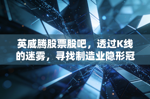 英威腾股票股吧，透过K线的迷雾，寻找制造业隐形冠军的长期价值