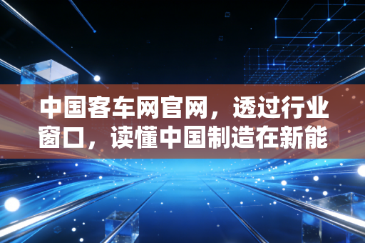 中国客车网官网，透过行业窗口，读懂中国制造在新能源时代的韧性突围