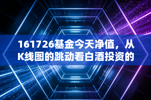 161726基金今天净值，从K线图的跳动看白酒投资的醉与醒