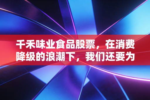千禾味业食品股票，在消费降级的浪潮下，我们还要为零添加的高端神话买单吗？