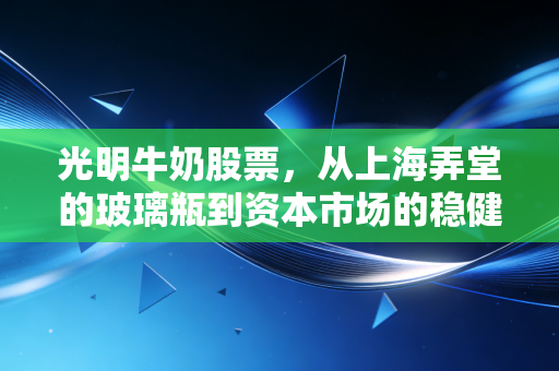 光明牛奶股票，从上海弄堂的玻璃瓶到资本市场的稳健慢跑