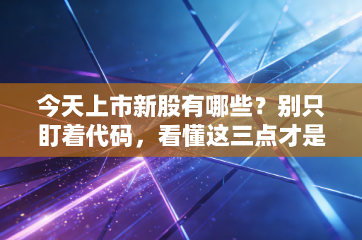 今天上市新股有哪些?别只盯着代码,看懂这三点才是赚钱的开始