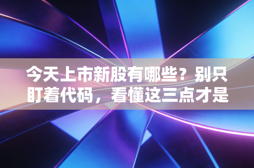 今天上市新股有哪些?别只盯着代码,看懂这三点才是赚钱的开始