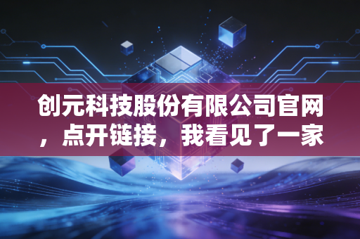 创元科技股份有限公司官网，点开链接，我看见了一家隐形冠军的硬核底色