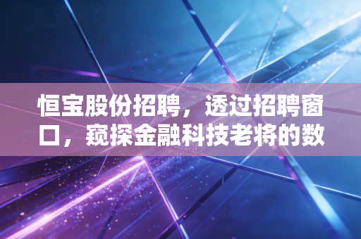 恒宝股份招聘,透过招聘窗口,窥探金融科技老将的数字化突围战