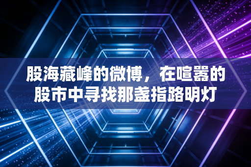 股海藏峰的微博，在喧嚣的股市中寻找那盏指路明灯