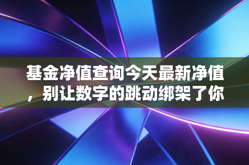 基金净值查询今天最新净值，别让数字的跳动绑架了你的情绪，聊聊投资的长期主义