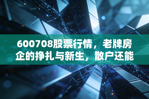 600708股票行情，老牌房企的挣扎与新生，散户还能上车吗？