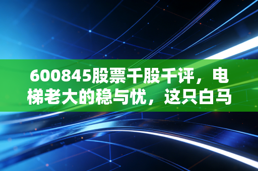 600845股票千股千评，电梯老大的稳与忧，这只白马股还能拿吗？