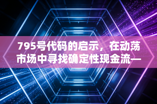 795号代码的启示，在动荡市场中寻找确定性现金流——兼谈电力板块的长期价值
