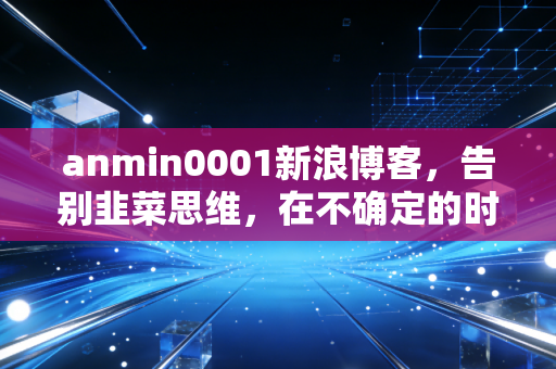 anmin0001新浪博客，告别韭菜思维，在不确定的时代寻找确定的收益